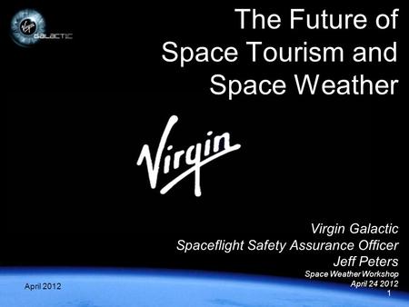 1 April 20121 Virgin Galactic Spaceflight Safety Assurance Officer Jeff Peters Space Weather Workshop April 24 2012 The Future of Space Tourism and Space.