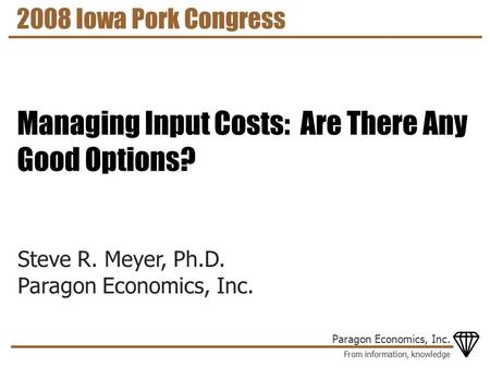 From information, knowledge Paragon Economics, Inc. Steve R. Meyer, Ph.D. Paragon Economics, Inc. 2008 Iowa Pork Congress Managing Input Costs: Are There.