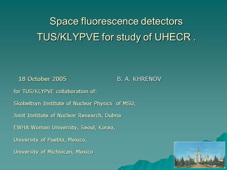 Space fluorescence detectors TUS/KLYPVE for study of UHECR. 18 October 2005 B. A. KHRENOV 18 October 2005 B. A. KHRENOV for TUS/KLYPVE collaboration of: