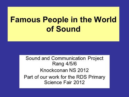 Famous People in the World of Sound Sound and Communication Project Rang 4/5/6 Knockconan NS 2012 Part of our work for the RDS Primary Science Fair 2012.