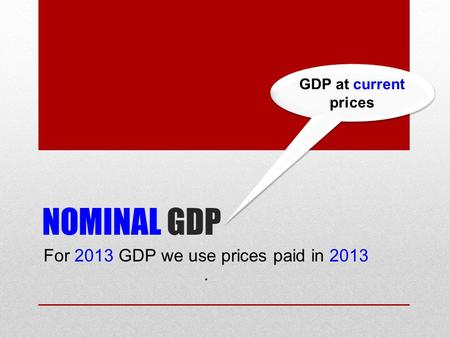 NOMINAL GDP For 2013 GDP we use prices paid in 2013. GDP at current prices.