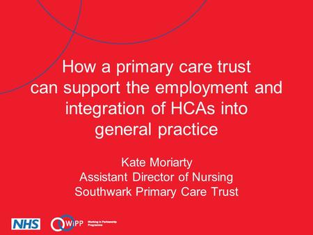 How a primary care trust can support the employment and integration of HCAs into general practice Kate Moriarty Assistant Director of Nursing Southwark.