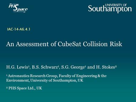 An Assessment of CubeSat Collision Risk H.G. Lewis 1, B.S. Schwarz 1, S.G. George 1 and H. Stokes 2 1 Astronautics Research Group, Faculty of Engineering.