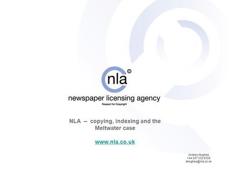 NLA – copying, indexing and the Meltwater case  Andrew Hughes +44 207 332 9359