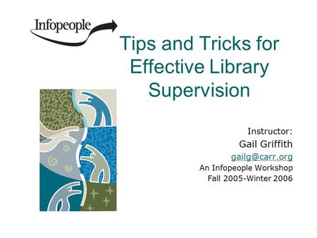 Tips and Tricks for Effective Library Supervision Instructor: Gail Griffith An Infopeople Workshop Fall 2005-Winter 2006.
