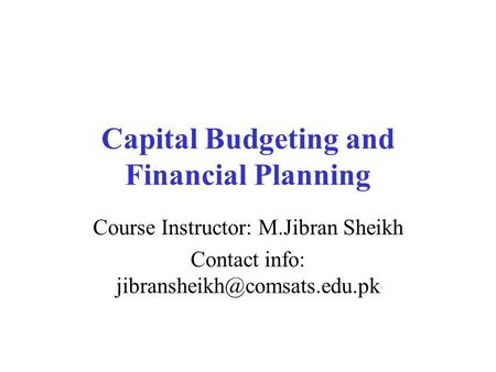 Capital Budgeting and Financial Planning Course Instructor: M.Jibran Sheikh Contact info: