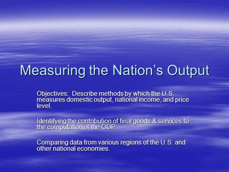 Measuring the Nation’s Output Objectives: Describe methods by which the U.S. measures domestic output, national income, and price level. Identifying the.