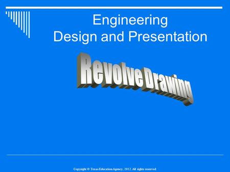 Copyright © Texas Education Agency, 2012. All rights reserved. Engineering Design and Presentation.