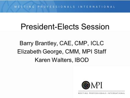 President-Elects Session Barry Brantley, CAE, CMP, ICLC Elizabeth George, CMM, MPI Staff Karen Walters, IBOD.