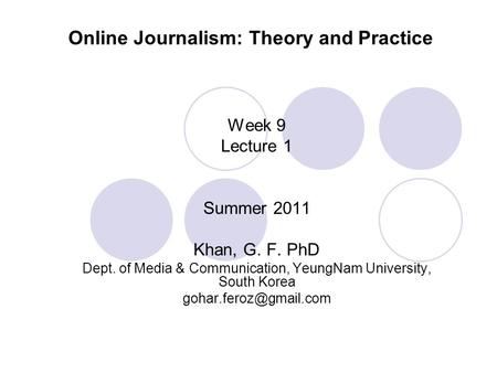 Online Journalism: Theory and Practice Week 9 Lecture 1 Summer 2011 Khan, G. F. PhD Dept. of Media & Communication, YeungNam University, South Korea