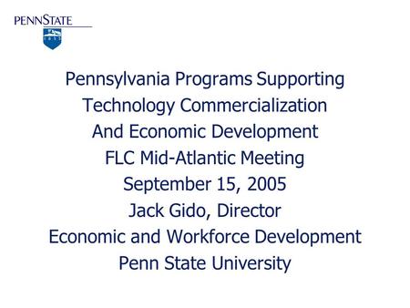 Pennsylvania Programs Supporting Technology Commercialization And Economic Development FLC Mid-Atlantic Meeting September 15, 2005 Jack Gido, Director.