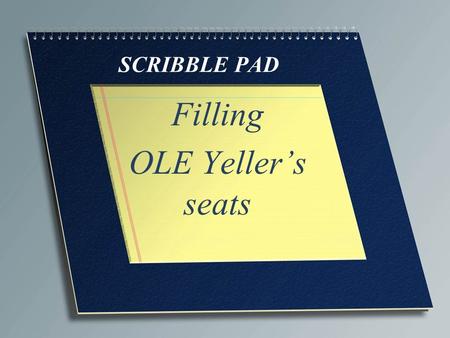 SCRIBBLE PAD Filling OLE Yeller’s seats. In today’s economy One would think in today’s economy with unemployment at 7.6% we would have no trouble filling.