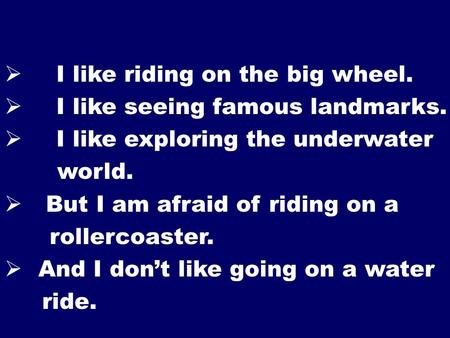  I like riding on the big wheel.  I like seeing famous landmarks.  I like exploring the underwater world.  But I am afraid of riding on a rollercoaster.