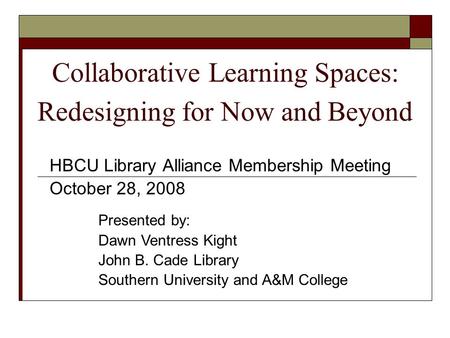 Collaborative Learning Spaces: Redesigning for Now and Beyond HBCU Library Alliance Membership Meeting October 28, 2008 Presented by: Dawn Ventress Kight.