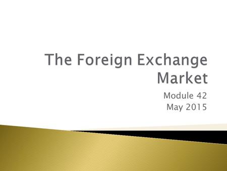 Module 42 May 2015.  Foreign exchange market – where currencies are traded  Exchange rates – the prices at which currencies trade.