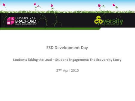 ESD Development Day Students Taking the Lead – Student Engagement: The Ecoversity Story 27 th April 2010.