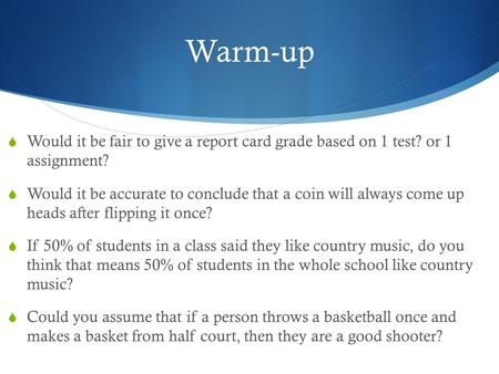 Warm-up  Would it be fair to give a report card grade based on 1 test? or 1 assignment?  Would it be accurate to conclude that a coin will always come.