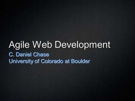 Agile Web Development C. Daniel Chase University of Colorado at Boulder.