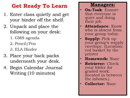 Get Ready To Learn 1.Enter class quietly and get your binder off the shelf. 2.Unpack and place the following on your desk: 1.GMS agenda 2.Pencil/Pen 3.ELA.