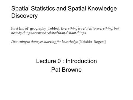 Spatial Statistics and Spatial Knowledge Discovery First law of geography [Tobler]: Everything is related to everything, but nearby things are more related.