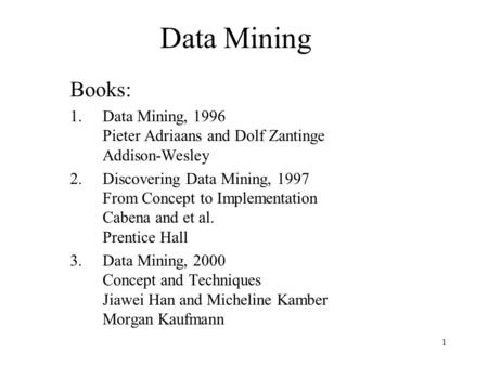 1 Data Mining Books: 1.Data Mining, 1996 Pieter Adriaans and Dolf Zantinge Addison-Wesley 2.Discovering Data Mining, 1997 From Concept to Implementation.