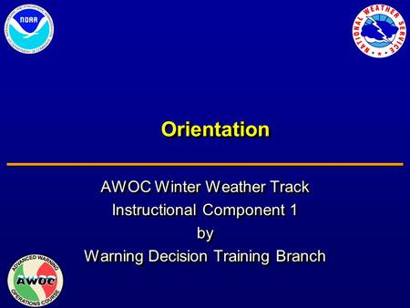 OrientationOrientation AWOC Winter Weather Track Instructional Component 1 by Warning Decision Training Branch AWOC Winter Weather Track Instructional.