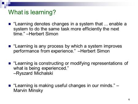 1 What is learning? “Learning denotes changes in a system that... enable a system to do the same task more efficiently the next time.” –Herbert Simon “Learning.