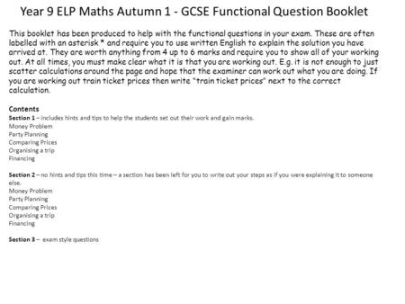 Year 9 ELP Maths Autumn 1 - GCSE Functional Question Booklet This booklet has been produced to help with the functional questions in your exam. These are.