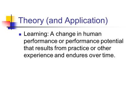 Theory (and Application) Learning: A change in human performance or performance potential that results from practice or other experience and endures over.