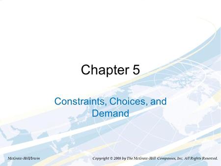 Chapter 5 Constraints, Choices, and Demand McGraw-Hill/Irwin Copyright © 2008 by The McGraw-Hill Companies, Inc. All Rights Reserved.