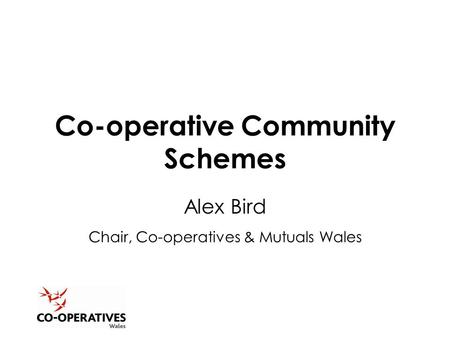 Co-operative Community Schemes Alex Bird Chair, Co-operatives & Mutuals Wales.