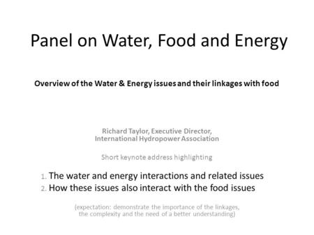 Panel on Water, Food and Energy Overview of the Water & Energy issues and their linkages with food Richard Taylor, Executive Director, International Hydropower.