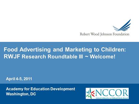 Food Advertising and Marketing to Children: RWJF Research Roundtable III ~ Welcome! April 4-5, 2011 Academy for Education Development Washington, DC.