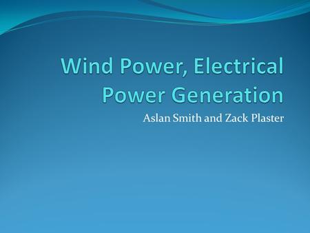 Aslan Smith and Zack Plaster. What is Wind Power? The use of wind turbines to make a usable form of electricity and or energy out of wind.