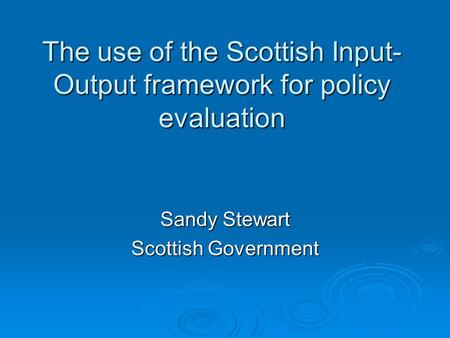 The use of the Scottish Input- Output framework for policy evaluation Sandy Stewart Scottish Government.
