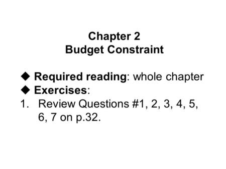 Chapter 2 Budget Constraint uRequired reading: whole chapter uExercises: 1.Review Questions #1, 2, 3, 4, 5, 6, 7 on p.32.