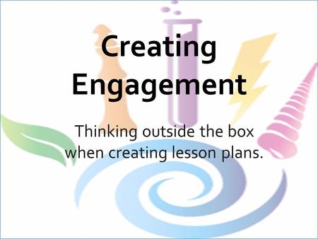 Creating Engagement Thinking outside the box when creating lesson plans.