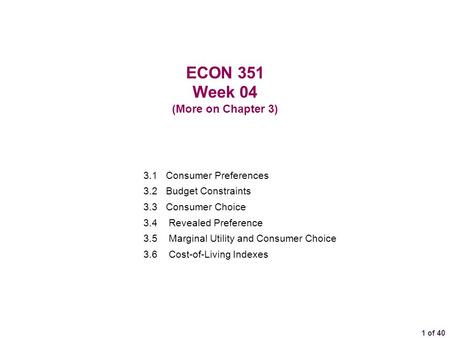 1 of 40 ECON 351 Week 04 (More on Chapter 3) 3.1 Consumer Preferences 3.2 Budget Constraints 3.3 Consumer Choice 3.4 Revealed Preference 3.5Marginal Utility.