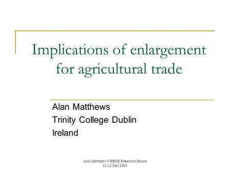 Alan Matthews UNECE Executive Forum 11-12 May 2004 Implications of enlargement for agricultural trade Alan Matthews Trinity College Dublin Ireland.