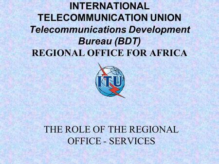 INTERNATIONAL TELECOMMUNICATION UNION Telecommunications Development Bureau (BDT) REGIONAL OFFICE FOR AFRICA THE ROLE OF THE REGIONAL OFFICE - SERVICES.