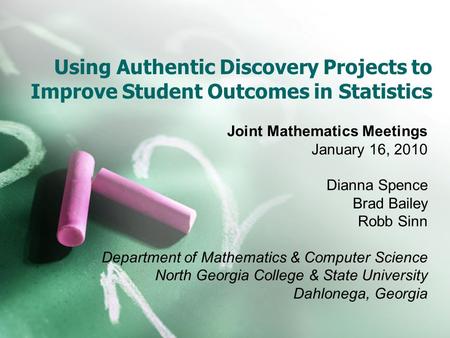 Using Authentic Discovery Projects to Improve Student Outcomes in Statistics Joint Mathematics Meetings January 16, 2010 Dianna Spence Brad Bailey Robb.