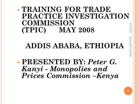  TRAINING FOR TRADE PRACTICE INVESTIGATION COMMISSION (TPIC) MAY 2008 ADDIS ABABA, ETHIOPIA  PRESENTED BY: Peter G. Kanyi - Monopolies and Prices Commission.