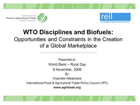 WTO Disciplines and Biofuels: Opportunities and Constraints in the Creation of a Global Marketplace Presented at: World Bank – Rural Day 9 November, 2006.