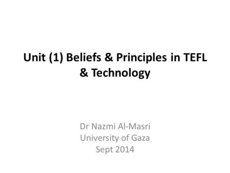 Unit (1) Beliefs & Principles in TEFL & Technology Dr Nazmi Al-Masri University of Gaza Sept 2014.