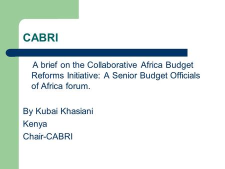CABRI A brief on the Collaborative Africa Budget Reforms Initiative: A Senior Budget Officials of Africa forum. By Kubai Khasiani Kenya Chair-CABRI.