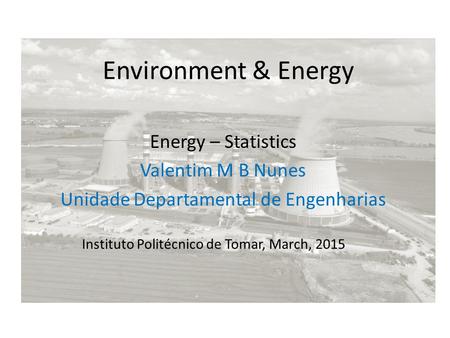 Environment & Energy Energy – Statistics Valentim M B Nunes Unidade Departamental de Engenharias Instituto Politécnico de Tomar, March, 2015.