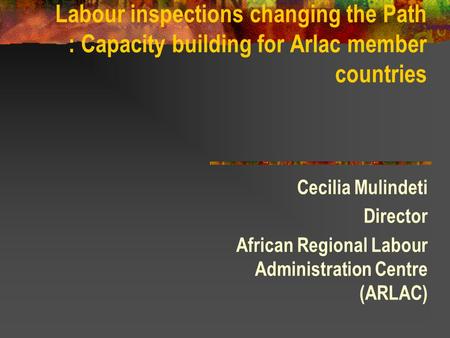 Labour inspections changing the Path : Capacity building for Arlac member countries Cecilia Mulindeti Director African Regional Labour Administration Centre.