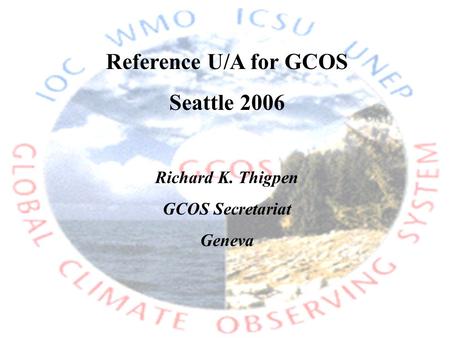 Reference U/A for GCOS Seattle 2006 Richard K. Thigpen GCOS Secretariat Geneva.