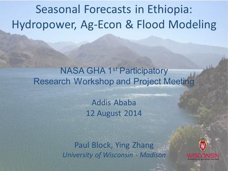 Seasonal Forecasts in Ethiopia: Hydropower, Ag-Econ & Flood Modeling NASA GHA 1 st Participatory Research Workshop and Project Meeting Addis Ababa 12 August.