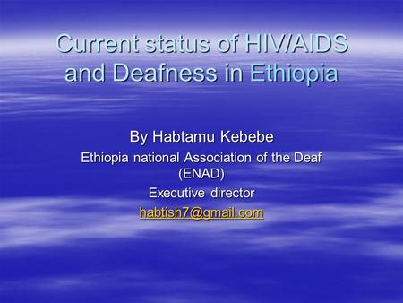Current status of HIV/AIDS and Deafness in Ethiopia By Habtamu Kebebe Ethiopia national Association of the Deaf (ENAD) Executive director